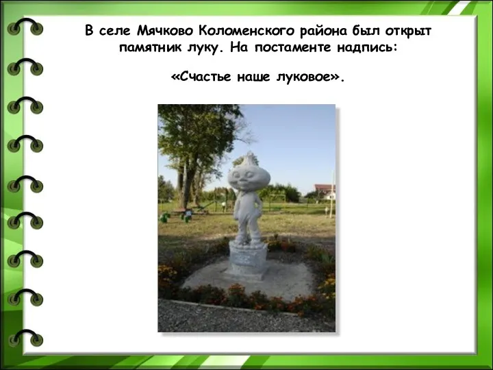 В селе Мячково Коломенского района был открыт памятник луку. На постаменте надпись: «Счастье наше луковое».