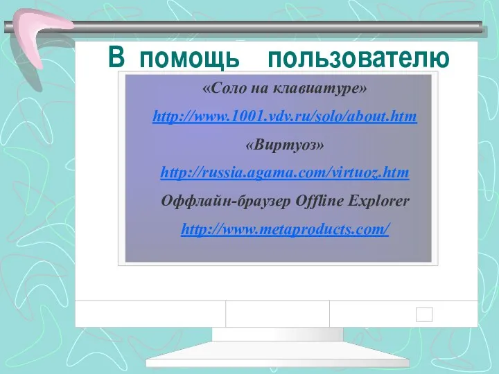 В помощь пользователю «Соло на клавиатуре» http://www.1001.vdv.ru/solo/about.htm «Виртуоз» http://russia.agama.com/virtuoz.htm Оффлайн-браузер Offline Explorer http://www.metaproducts.com/