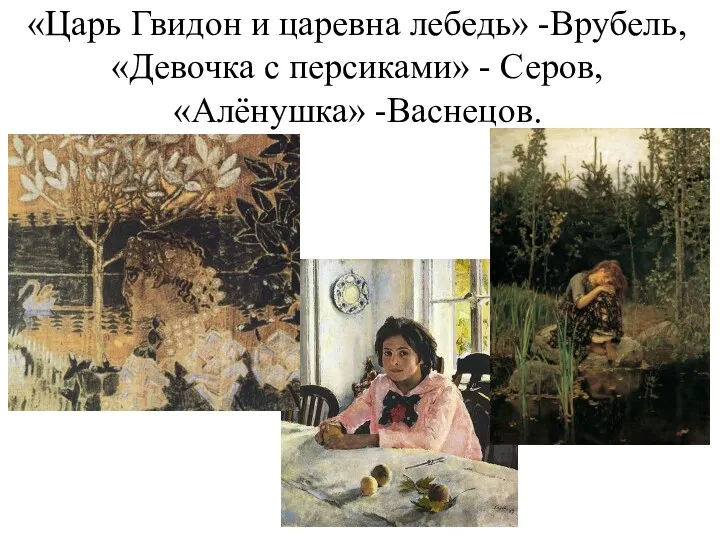 «Царь Гвидон и царевна лебедь» -Врубель, «Девочка с персиками» - Серов, «Алёнушка» -Васнецов.