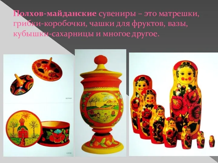 Полхов-майданские сувениры – это матрешки, грибки-коробочки, чашки для фруктов, вазы, кубышки-сахарницы и многое другое.