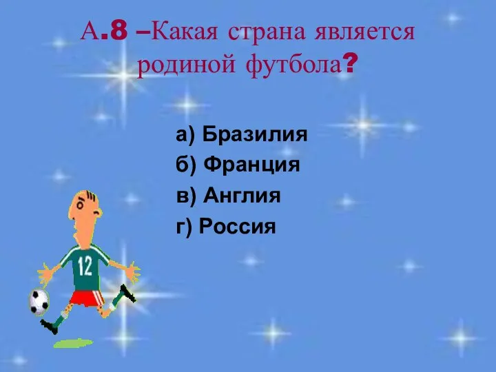 А.8 –Какая страна является родиной футбола? а) Бразилия б) Франция в) Англия г) Россия