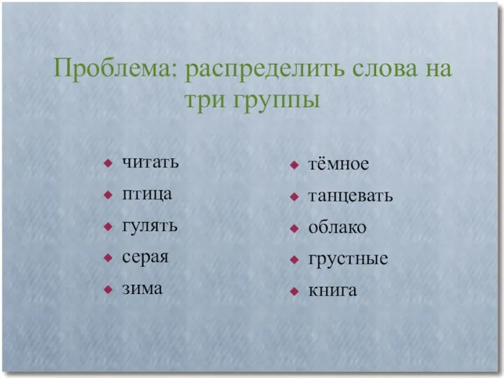 Проблема: распределить слова на три группы читать птица гулять серая зима тёмное танцевать облако грустные книга