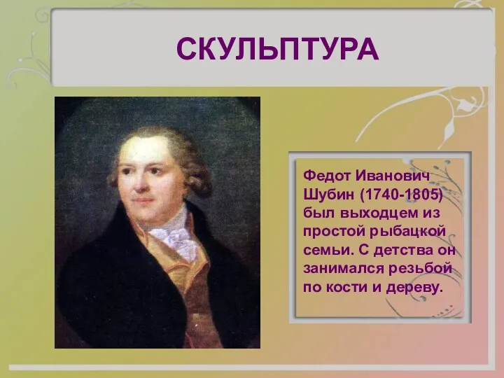 СКУЛЬПТУРА Федот Иванович Шубин (1740-1805) был выходцем из простой рыбацкой семьи. С детства