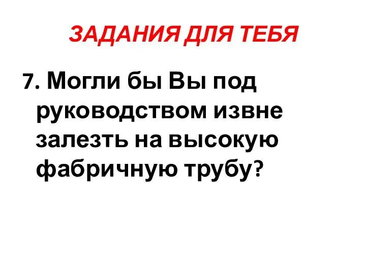 ЗАДАНИЯ ДЛЯ ТЕБЯ 7. Могли бы Вы под руководством извне залезть на высокую фабричную трубу?