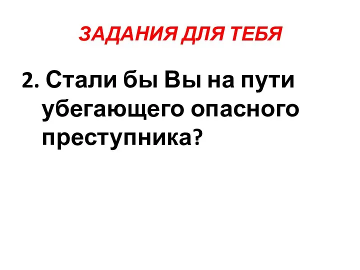 ЗАДАНИЯ ДЛЯ ТЕБЯ 2. Стали бы Вы на пути убегающего опасного преступника?