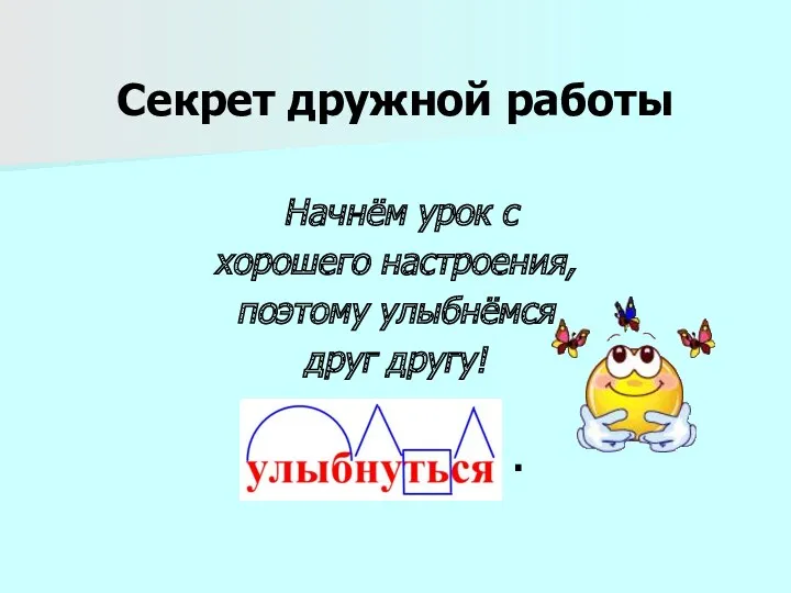 Секрет дружной работы Начнём урок с хорошего настроения, поэтому улыбнёмся друг другу! .