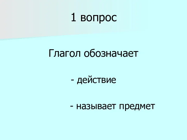 1 вопрос Глагол обозначает - действие - называет предмет