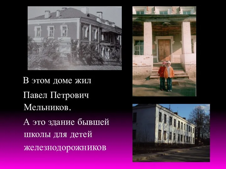В этом доме жил Павел Петрович Мельников. А это здание бывшей школы для детей железнодорожников