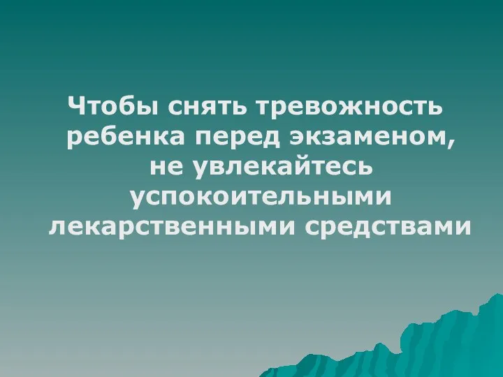 Чтобы снять тревожность ребенка перед экзаменом, не увлекайтесь успокоительными лекарственными средствами