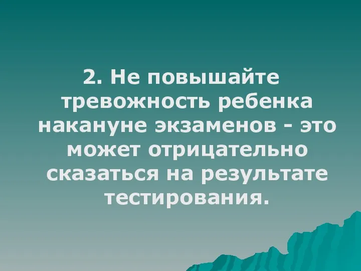 2. Не повышайте тревожность ребенка накануне экзаменов - это может отрицательно сказаться на результате тестирования.