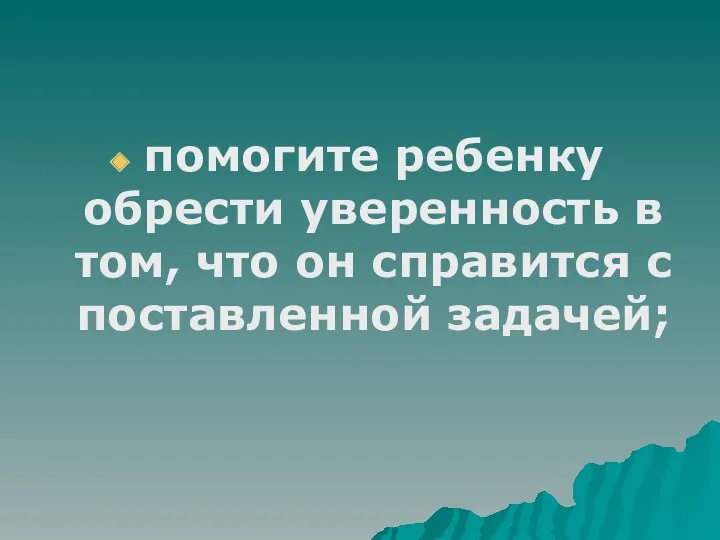 помогите ребенку обрести уверенность в том, что он справится с поставленной задачей;