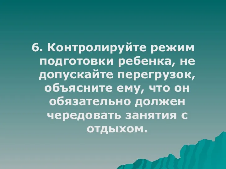 6. Контролируйте режим подготовки ребенка, не допускайте перегрузок, объясните ему,