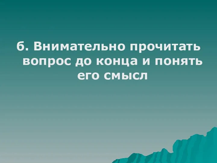 б. Внимательно прочитать вопрос до конца и понять его смысл