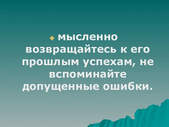 мысленно возвращайтесь к его прошлым успехам, не вспоминайте допущенные ошибки.