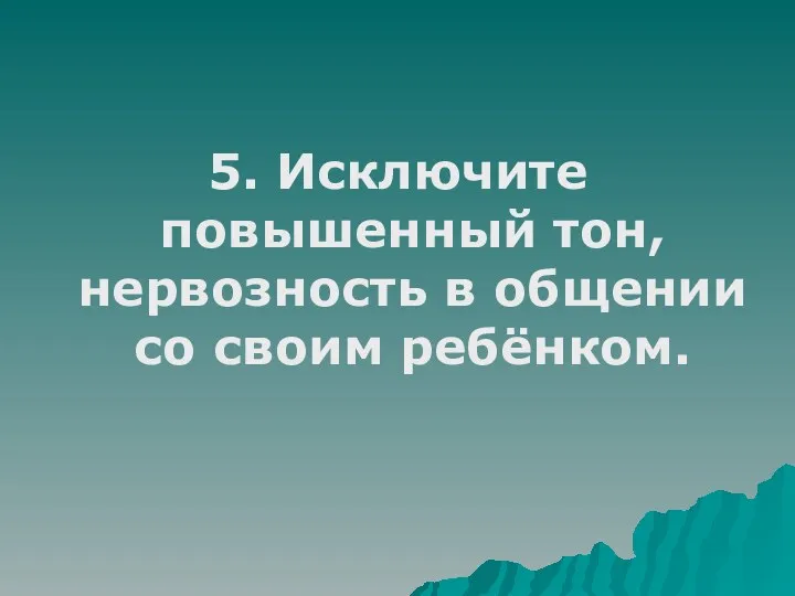 5. Исключите повышенный тон, нервозность в общении со своим ребёнком.