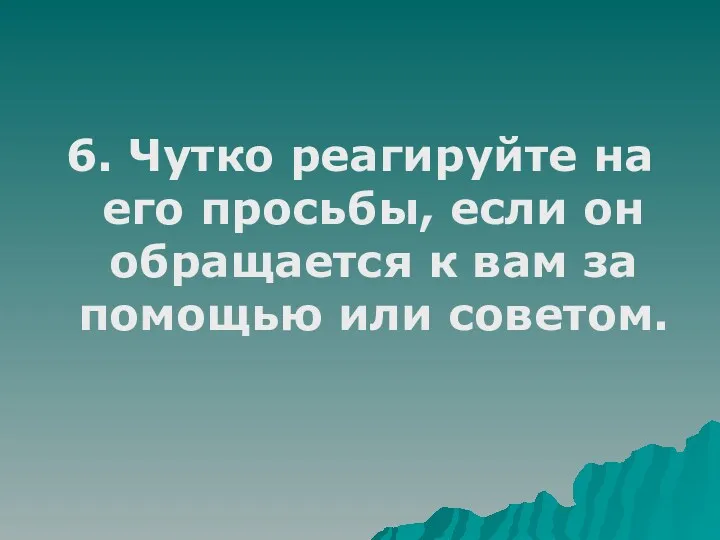 6. Чутко реагируйте на его просьбы, если он обращается к вам за помощью или советом.