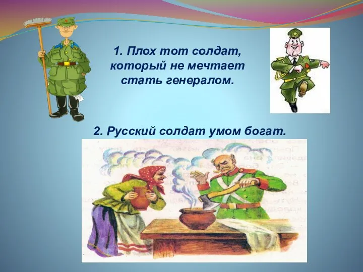 1. Плох тот солдат, который не мечтает стать генералом. 2. Русский солдат умом богат.
