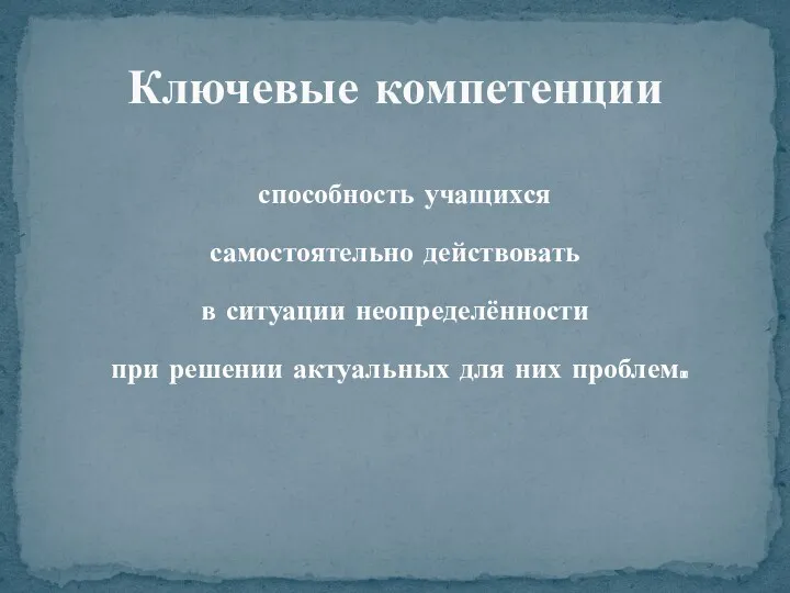 способность учащихся самостоятельно действовать в ситуации неопределённости при решении актуальных для них проблем. Ключевые компетенции