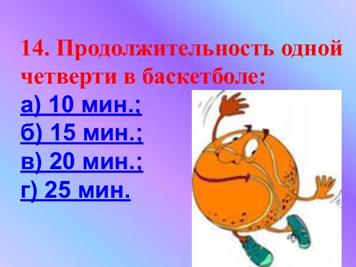 14. Продолжительность одной четверти в баскетболе: а) 10 мин.; б)