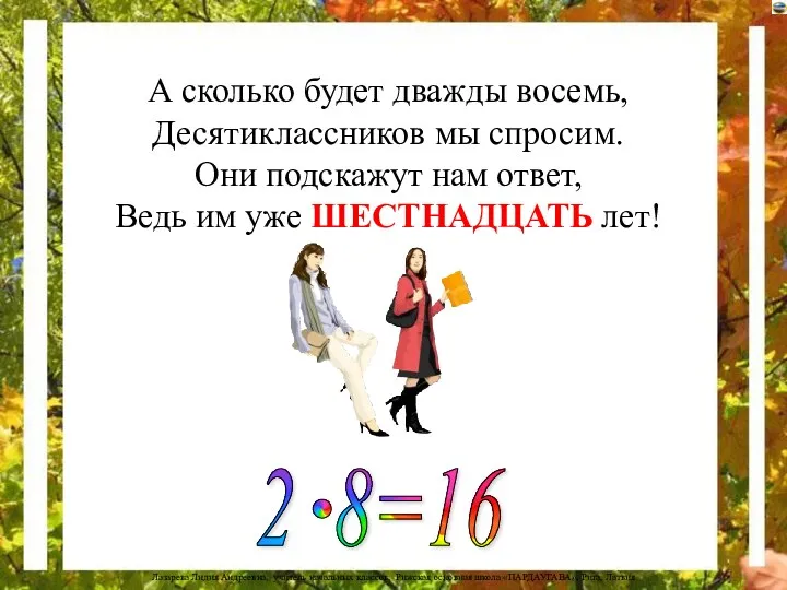 А сколько будет дважды восемь, Десятиклассников мы спросим. Они подскажут нам ответ, Ведь