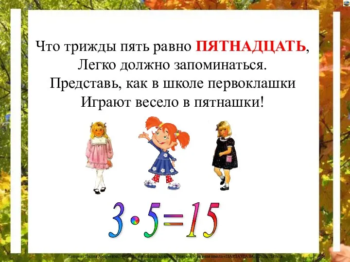 Что трижды пять равно ПЯТНАДЦАТЬ, Легко должно запоминаться. Представь, как в школе первоклашки