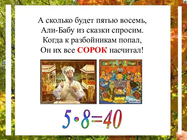 А сколько будет пятью восемь, Али-Бабу из сказки спросим. Когда к разбойникам попал,