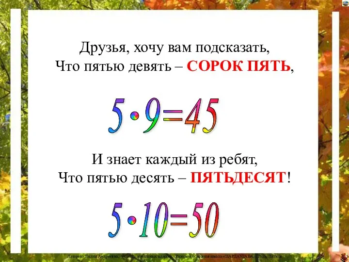 Друзья, хочу вам подсказать, Что пятью девять – СОРОК ПЯТЬ, И знает каждый