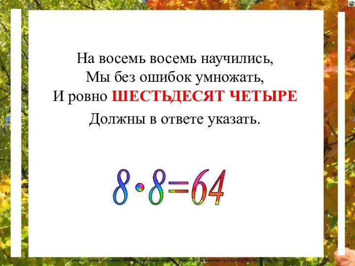 На восемь восемь научились, Мы без ошибок умножать, И ровно ШЕСТЬДЕСЯТ ЧЕТЫРЕ Должны