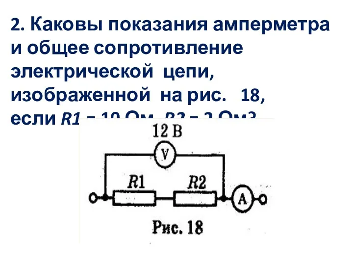 2. Каковы показания амперметра и общее сопротивление электрической цепи, изображенной на рис. 18,