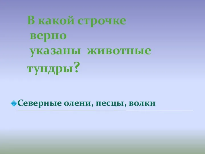 Северные олени, песцы, волки В какой строчке верно указаны животные тундры?