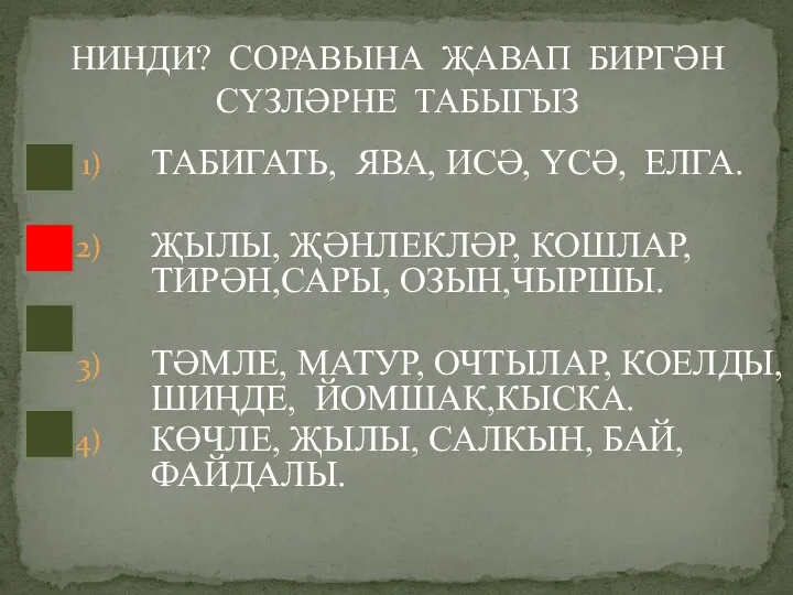 ТАБИГАТЬ, ЯВА, ИСӘ, ҮСӘ, ЕЛГА. ҖЫЛЫ, ҖӘНЛЕКЛӘР, КОШЛАР, ТИРӘН,САРЫ, ОЗЫН,ЧЫРШЫ. ТӘМЛЕ, МАТУР, ОЧТЫЛАР,