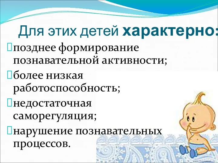 Для этих детей характерно: позднее формирование познавательной активности; более низкая работоспособность; недостаточная саморегуляция; нарушение познавательных процессов.