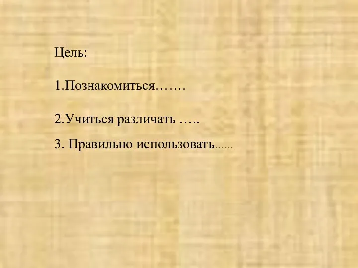 Цель: 1.Познакомиться……. 2.Учиться различать ….. 3. Правильно использовать……