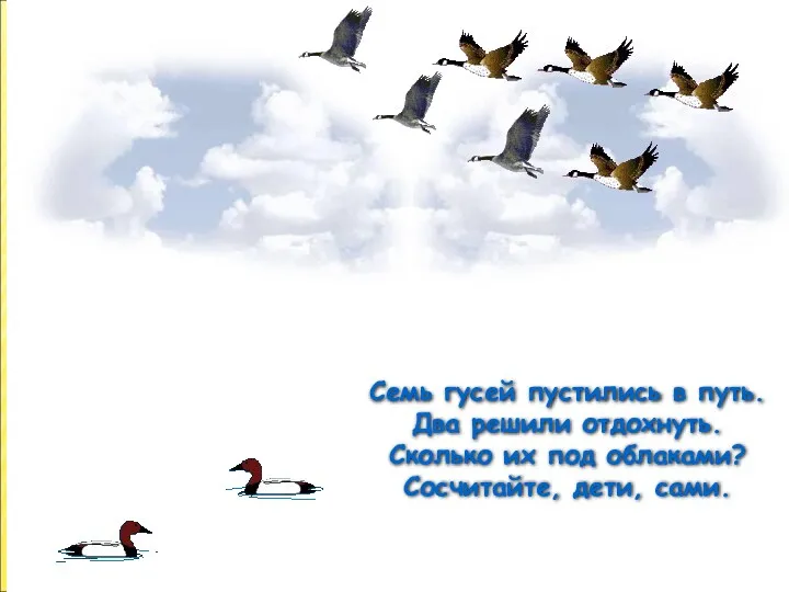 Семь гусей пустились в путь. Два решили отдохнуть. Сколько их под облаками? Сосчитайте, дети, сами.