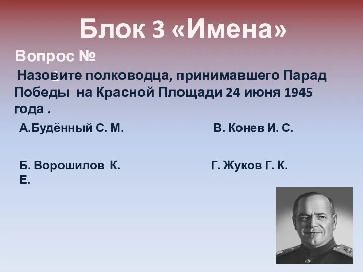 Блок 3 «Имена» Вопрос № 1 Назовите полководца, принимавшего Парад Победы на Красной