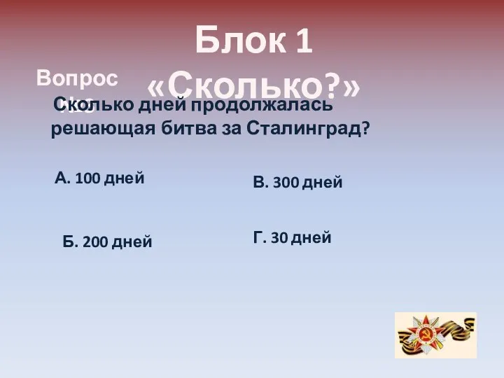 Блок 1 «Сколько?» Вопрос №3 Сколько дней продолжалась решающая битва за Сталинград? А.