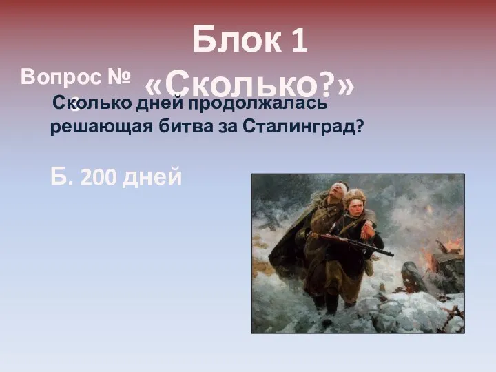Блок 1 «Сколько?» Вопрос № 3 Сколько дней продолжалась решающая битва за Сталинград? Б. 200 дней