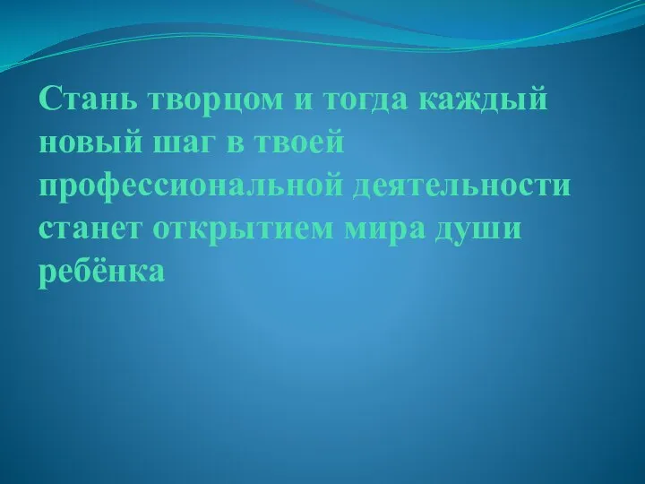 Стань творцом и тогда каждый новый шаг в твоей профессиональной деятельности станет открытием мира души ребёнка