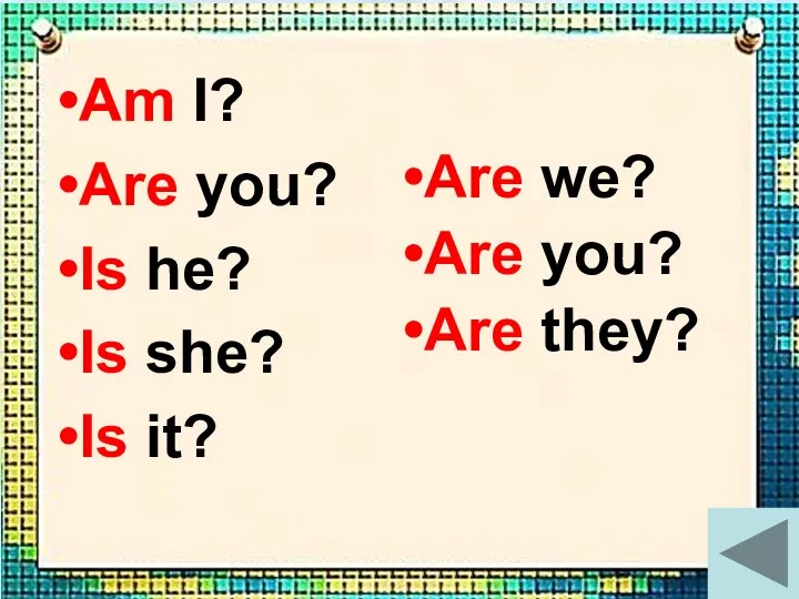 Am I? Are you? Is he? Is she? Is it? Are we? Are you? Are they?