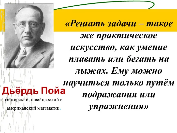 Дьёрдь Пойа венгерский, швейцарский и американский математик. «Решать задачи – такое же практическое