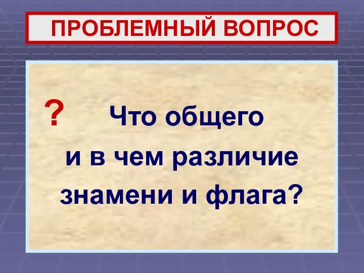 ПРОБЛЕМНЫЙ ВОПРОС ? Что общего и в чем различие знамени и флага?