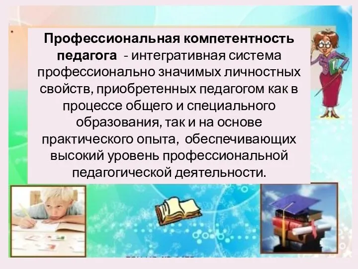 Профессиональная компетентность педагога - интегративная система профессионально значимых личностных свойств, приобретенных педагогом как