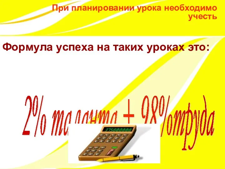 При планировании урока необходимо учесть Формула успеха на таких уроках это: 2% таланта + 98%труда