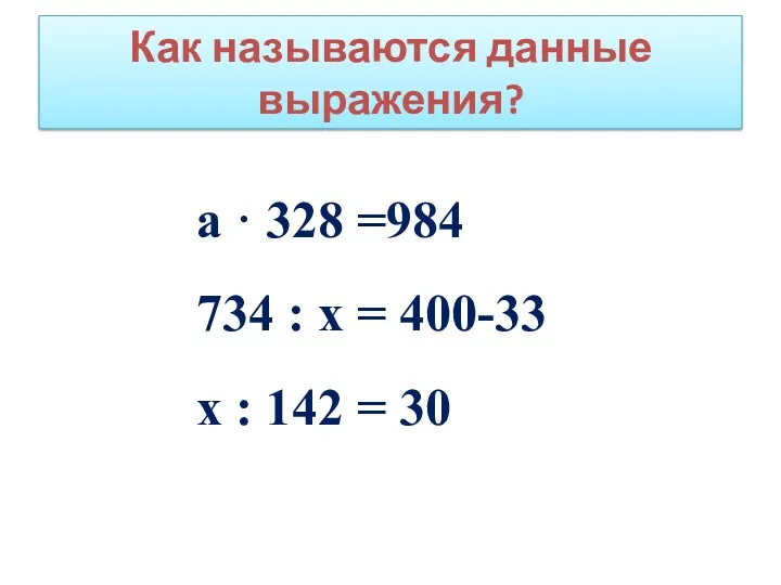 Как называются данные выражения? а · 328 =984 734 : х = 400-33