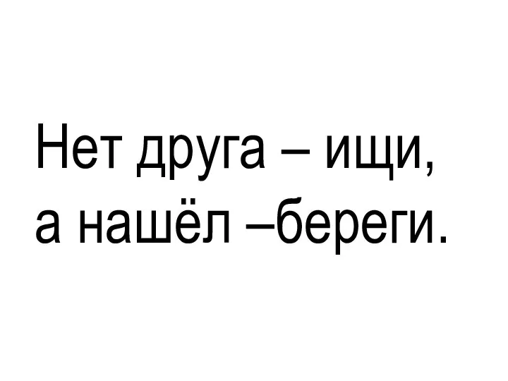 Нет друга – ищи, а нашёл –береги.