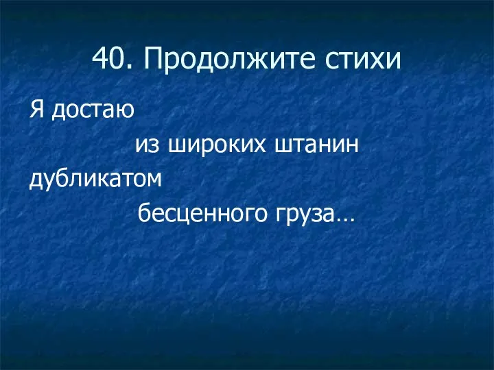 40. Продолжите стихи Я достаю из широких штанин дубликатом бесценного груза…