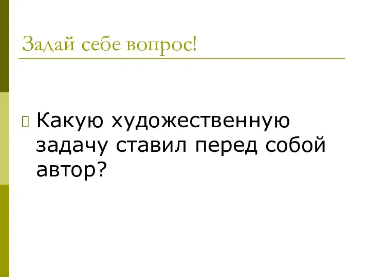 Задай себе вопрос! Какую художественную задачу ставил перед собой автор?