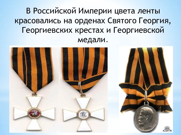В Российской Империи цвета ленты красовались на орденах Святого Георгия, Георгиевских крестах и Георгиевской медали.