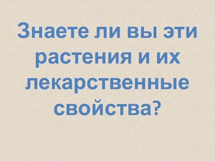 Знаете ли вы эти растения и их лекарственные свойства?