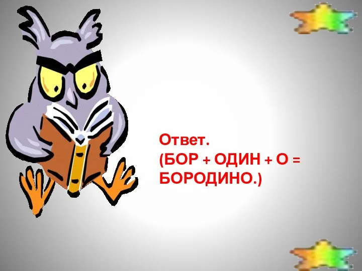 Ответ. (БОР + ОДИН + О = БОРОДИНО.)